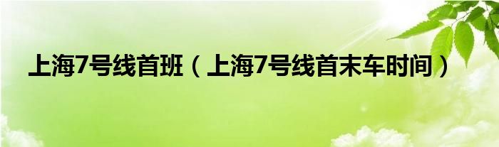 上海7号线首班（上海7号线首末车时间）