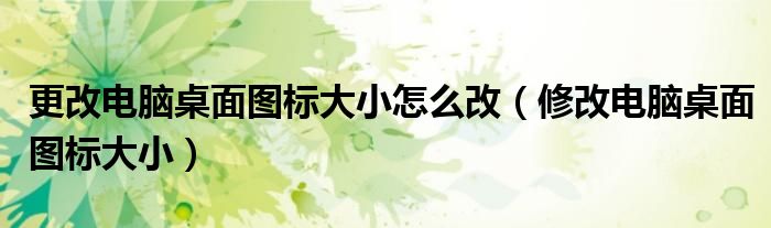 更改电脑桌面图标大小怎么改（修改电脑桌面图标大小）