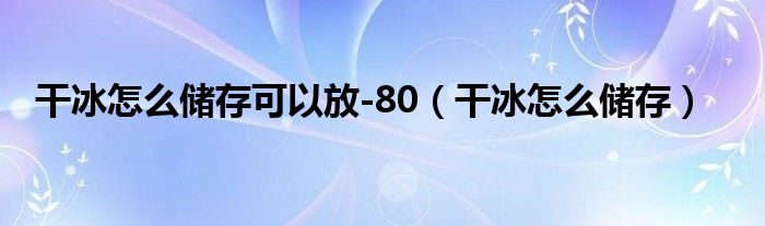 干冰怎么储存可以放-80（干冰怎么储存）