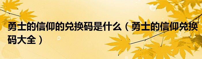 勇士的信仰的兑换码是什么（勇士的信仰兑换码大全）