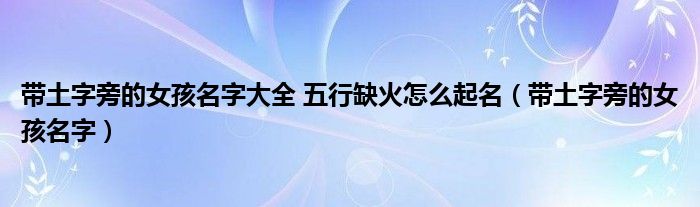 带土字旁的女孩名字大全 五行缺火怎么起名（带土字旁的女孩名字）