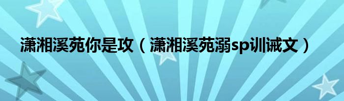 潇湘溪苑你是攻（潇湘溪苑溺sp训诫文）