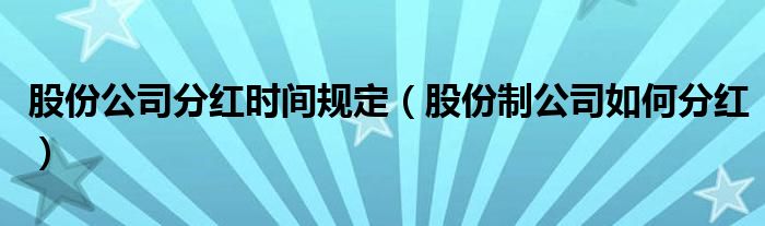 股份公司分红时间规定（股份制公司如何分红）