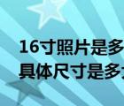 16寸照片是多少厘米长（谁知道16寸照片的具体尺寸是多大）