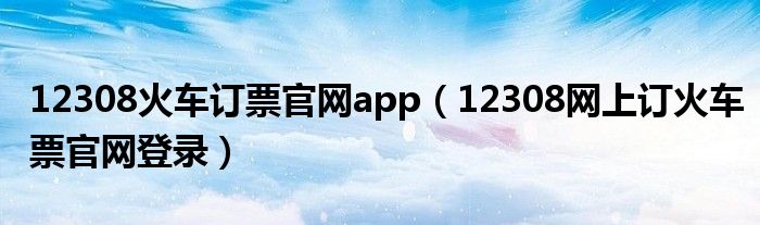 12308火车订票官网app（12308网上订火车票官网登录）