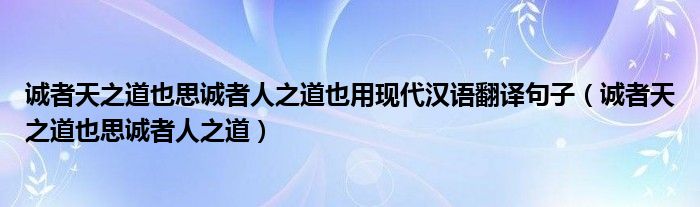 诚者天之道也思诚者人之道也用现代汉语翻译句子（诚者天之道也思诚者人之道）