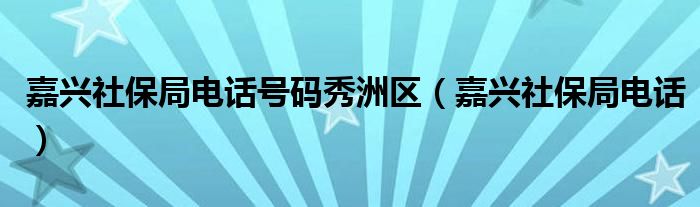 嘉兴社保局电话号码秀洲区（嘉兴社保局电话）