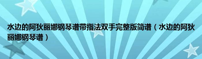 水边的阿狄丽娜钢琴谱带指法双手完整版简谱（水边的阿狄丽娜钢琴谱）