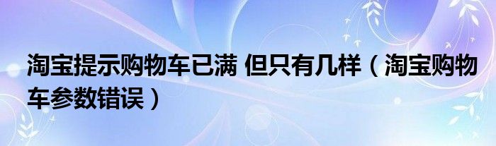 淘宝提示购物车已满 但只有几样（淘宝购物车参数错误）