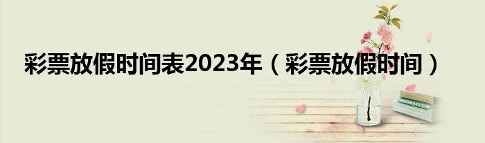 彩票放假时间表2023年（彩票放假时间）