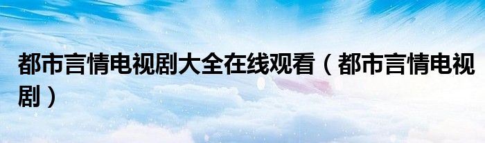 都市言情电视剧大全在线观看（都市言情电视剧）