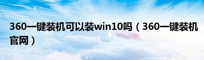 360一键装机可以装win10吗（360一键装机官网）