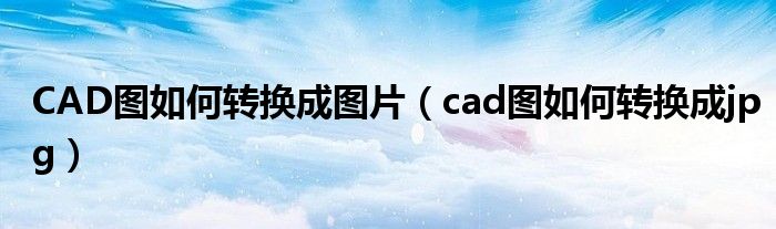 CAD图如何转换成图片（cad图如何转换成jpg）