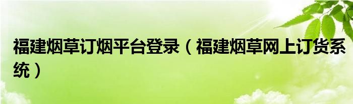 福建烟草订烟平台登录（福建烟草网上订货系统）