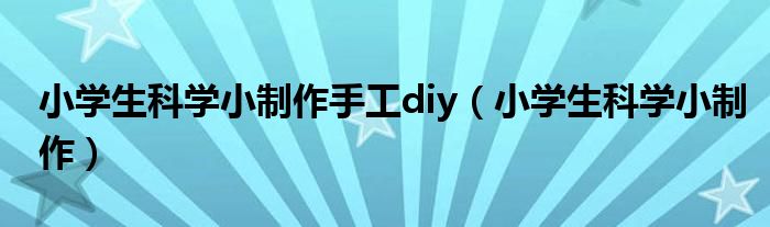 小学生科学小制作手工diy（小学生科学小制作）