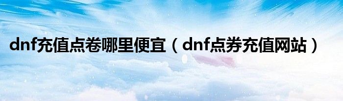 dnf充值点卷哪里便宜（dnf点券充值网站）