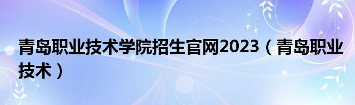 青岛职业技术学院招生官网2023（青岛职业技术）