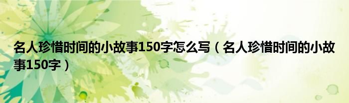 名人珍惜时间的小故事150字怎么写（名人珍惜时间的小故事150字）