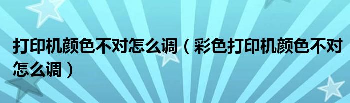 打印机颜色不对怎么调（彩色打印机颜色不对怎么调）