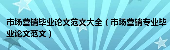 市场营销毕业论文范文大全（市场营销专业毕业论文范文）