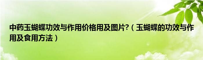 中药玉蝴蝶功效与作用价格用及图片?（玉蝴蝶的功效与作用及食用方法）