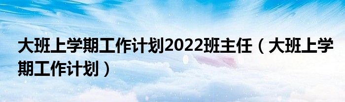 大班上学期工作计划2022班主任（大班上学期工作计划）