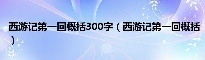 西游记第一回概括300字（西游记第一回概括）