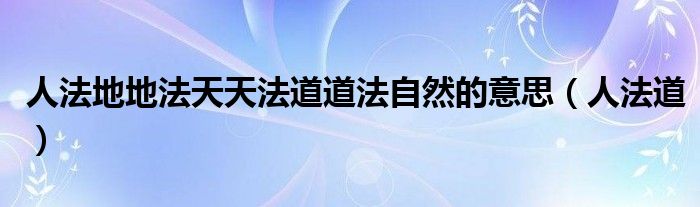 人法地地法天天法道道法自然的意思（人法道）