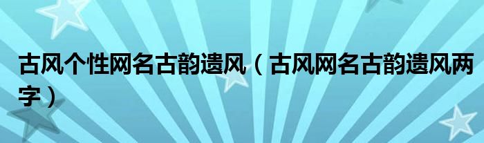 古风个性网名古韵遗风（古风网名古韵遗风两字）