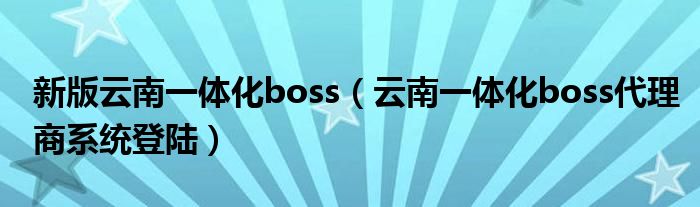 新版云南一体化boss（云南一体化boss代理商系统登陆）