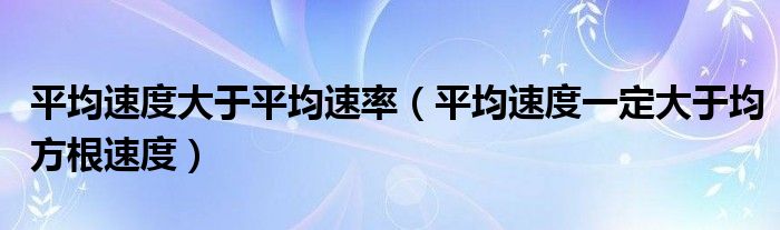 平均速度大于平均速率（平均速度一定大于均方根速度）