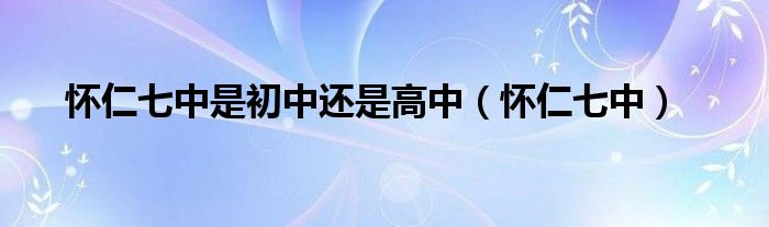 怀仁七中是初中还是高中（怀仁七中）