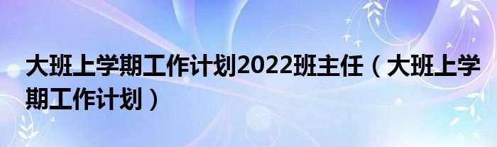 大班上学期工作计划2022班主任（大班上学期工作计划）