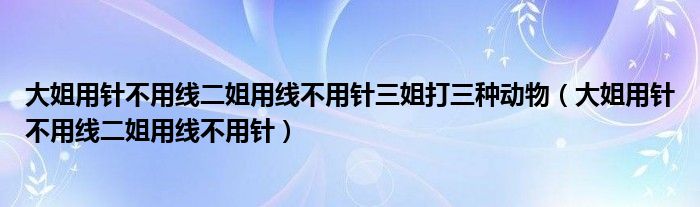 大姐用针不用线二姐用线不用针三姐打三种动物（大姐用针不用线二姐用线不用针）