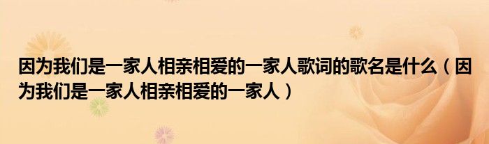 因为我们是一家人相亲相爱的一家人歌词的歌名是什么（因为我们是一家人相亲相爱的一家人）