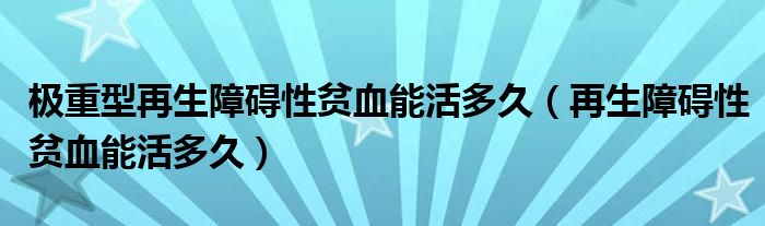 极重型再生障碍性贫血能活多久（再生障碍性贫血能活多久）