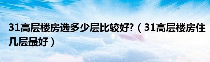 31高层楼房选多少层比较好?（31高层楼房住几层最好）