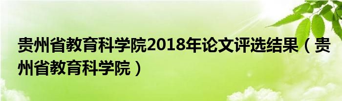 贵州省教育科学院2018年论文评选结果（贵州省教育科学院）