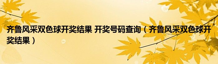 齐鲁风采双色球开奖结果 开奖号码查询（齐鲁风采双色球开奖结果）