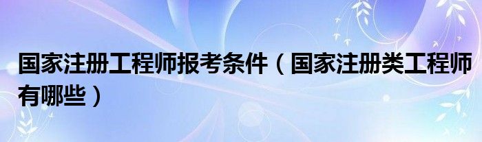 国家注册工程师报考条件（国家注册类工程师有哪些）