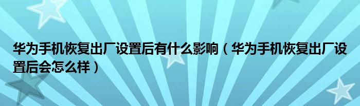 华为手机恢复出厂设置后有什么影响（华为手机恢复出厂设置后会怎么样）