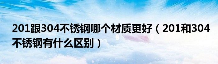 201跟304不锈钢哪个材质更好（201和304不锈钢有什么区别）