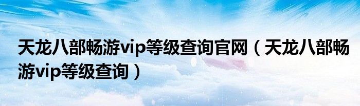 天龙八部畅游vip等级查询官网（天龙八部畅游vip等级查询）