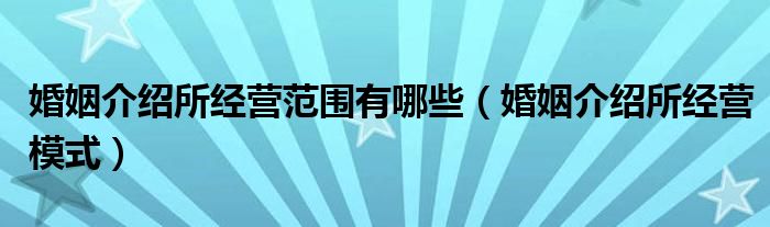 婚姻介绍所经营范围有哪些（婚姻介绍所经营模式）