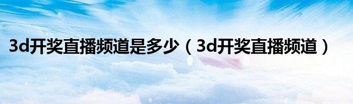 3d开奖直播频道是多少（3d开奖直播频道）