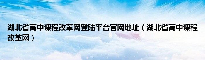 湖北省高中课程改革网登陆平台官网地址（湖北省高中课程改革网）