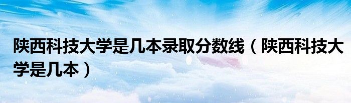 陕西科技大学是几本录取分数线（陕西科技大学是几本）