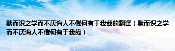 默而识之学而不厌诲人不倦何有于我哉的翻译（默而识之学而不厌诲人不倦何有于我哉）