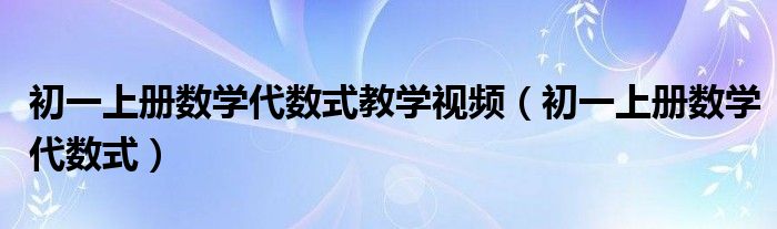 初一上册数学代数式教学视频（初一上册数学代数式）