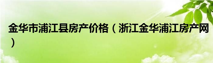 金华市浦江县房产价格（浙江金华浦江房产网）